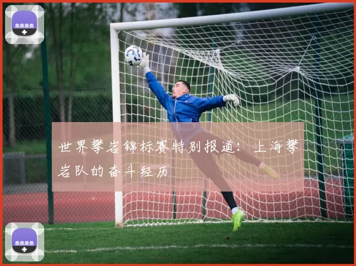 世界攀岩锦标赛特别报道：上海攀岩队的奋斗经历