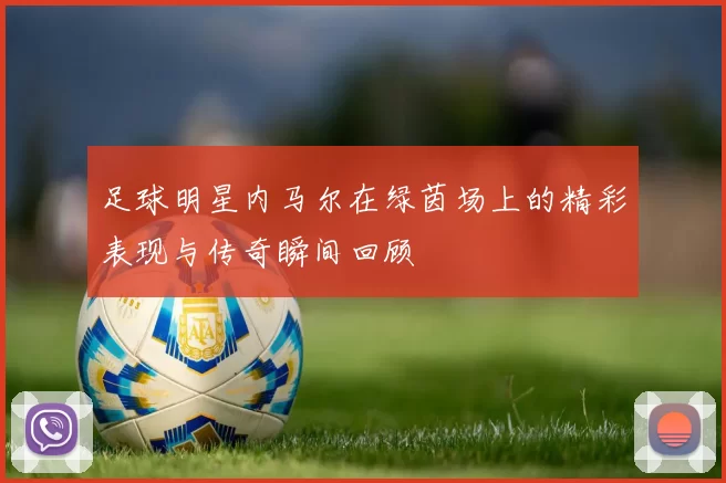 足球明星内马尔在绿茵场上的精彩表现与传奇瞬间回顾