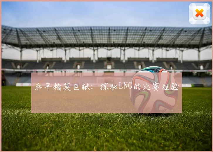 和平精英巨献：探秘LNG的比赛经验
