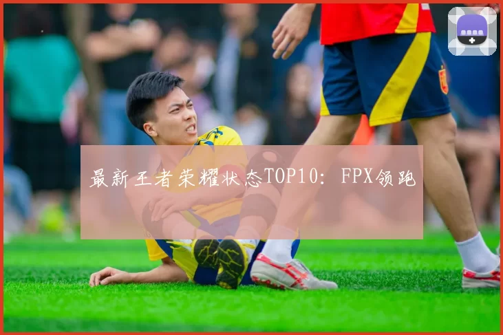 最新王者荣耀状态TOP10：FPX领跑