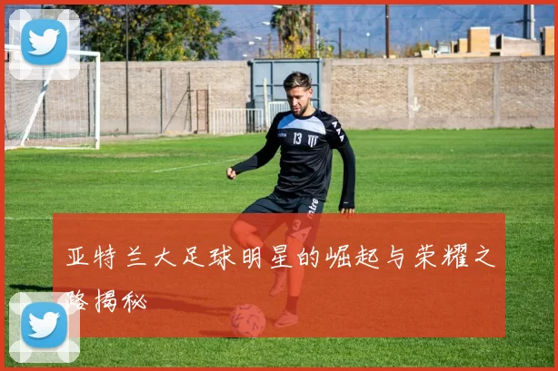 亚特兰大足球明星的崛起与荣耀之路揭秘