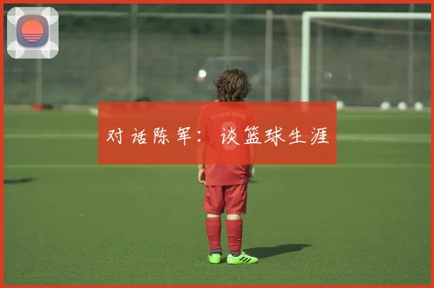 对话陈军：谈篮球生涯