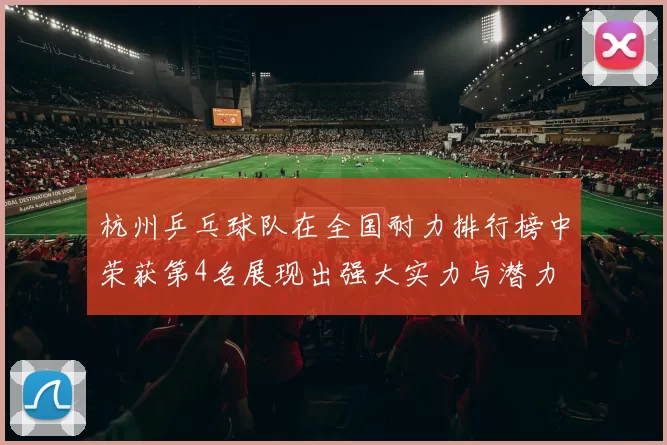 杭州乒乓球队在全国耐力排行榜中荣获第4名展现出强大实力与潜力