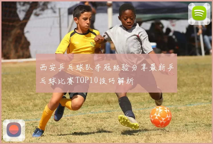 西安乒乓球队夺冠经验分享最新乒乓球比赛TOP10技巧解析