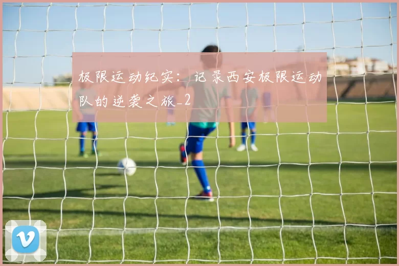 极限运动纪实：记录西安极限运动队的逆袭之旅_2