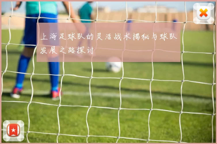 上海足球队的灵活战术揭秘与球队发展之路探讨