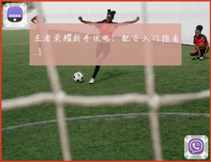 王者荣耀新手攻略：配合入门指南_1