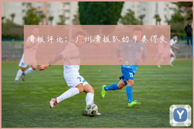 滑板评论：广州滑板队的节奏得失