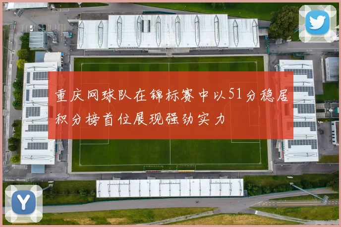 重庆网球队在锦标赛中以51分稳居积分榜首位展现强劲实力