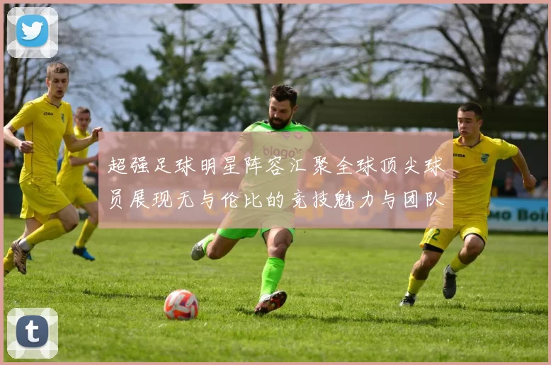 超强足球明星阵容汇聚全球顶尖球员展现无与伦比的竞技魅力与团队精神