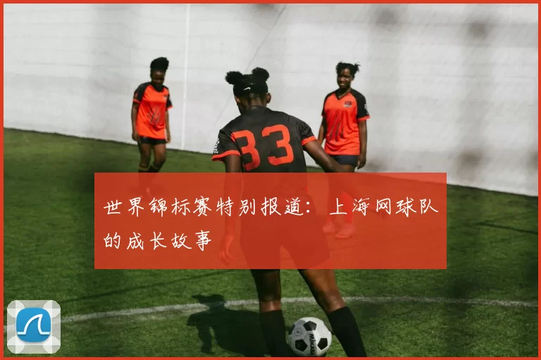 世界锦标赛特别报道：上海网球队的成长故事