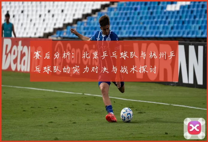 赛后分析：北京乒乓球队与杭州乒乓球队的实力对决与战术探讨